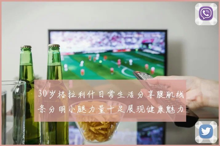 30岁格拉利什日常生活分享腹肌线条分明小腿力量十足展现健康魅力